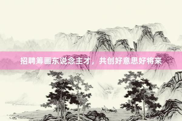 招聘筹画东说念主才，共创好意思好将来